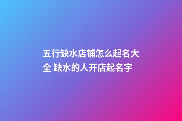 五行缺水店铺怎么起名大全 缺水的人开店起名字-第1张-店铺起名-玄机派
